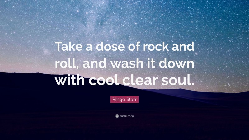 Ringo Starr Quote: “Take a dose of rock and roll, and wash it down with cool clear soul.”