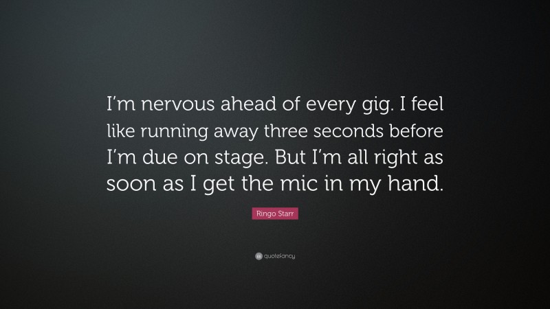 Ringo Starr Quote: “I’m nervous ahead of every gig. I feel like running away three seconds before I’m due on stage. But I’m all right as soon as I get the mic in my hand.”