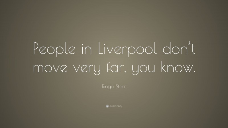 Ringo Starr Quote: “People in Liverpool don’t move very far, you know.”