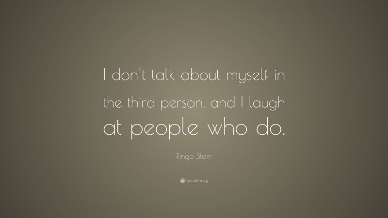 Ringo Starr Quote: “I don’t talk about myself in the third person, and I laugh at people who do.”