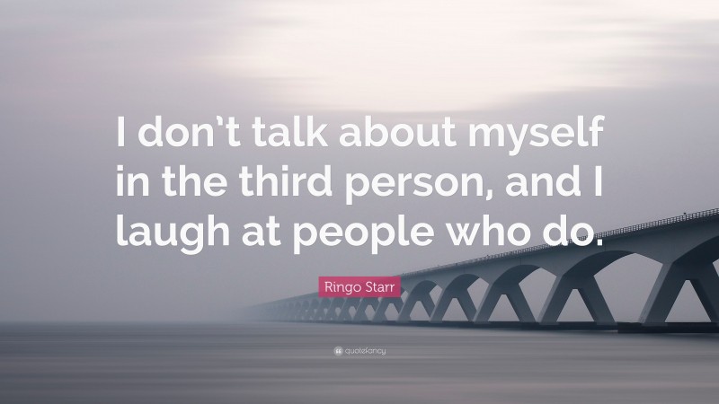Ringo Starr Quote: “I don’t talk about myself in the third person, and I laugh at people who do.”
