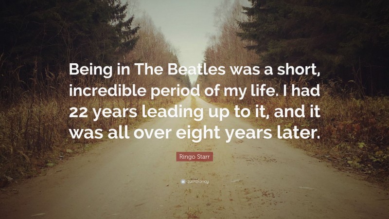 Ringo Starr Quote: “Being in The Beatles was a short, incredible period of my life. I had 22 years leading up to it, and it was all over eight years later.”