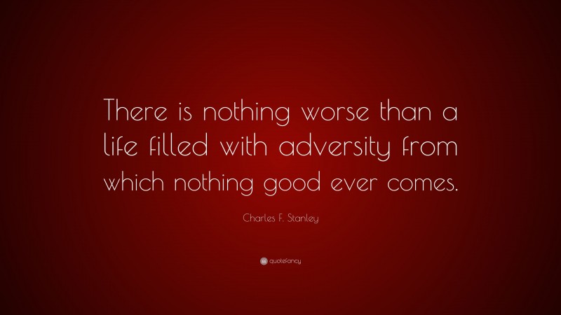 Charles F. Stanley Quote: “There is nothing worse than a life filled with adversity from which nothing good ever comes.”