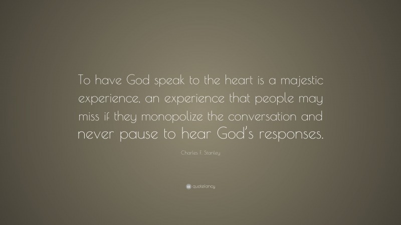 Charles F. Stanley Quote: “To have God speak to the heart is a majestic experience, an experience that people may miss if they monopolize the conversation and never pause to hear God’s responses.”