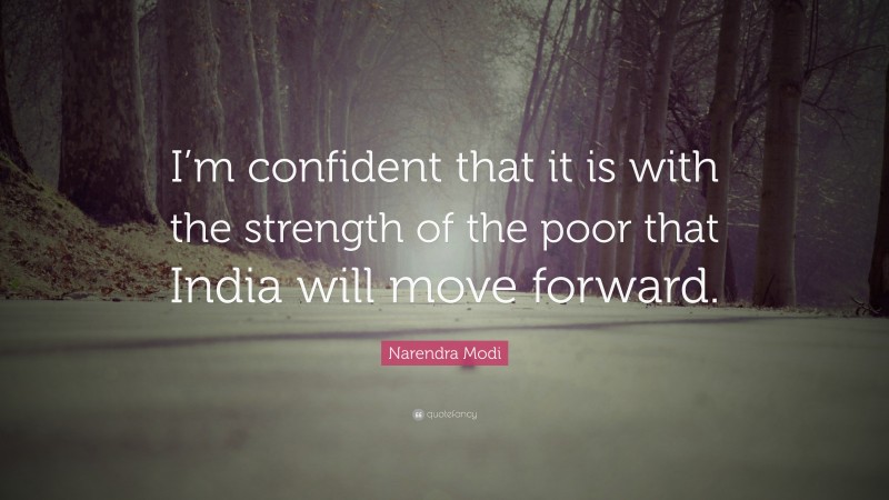 Narendra Modi Quote: “I’m confident that it is with the strength of the poor that India will move forward.”