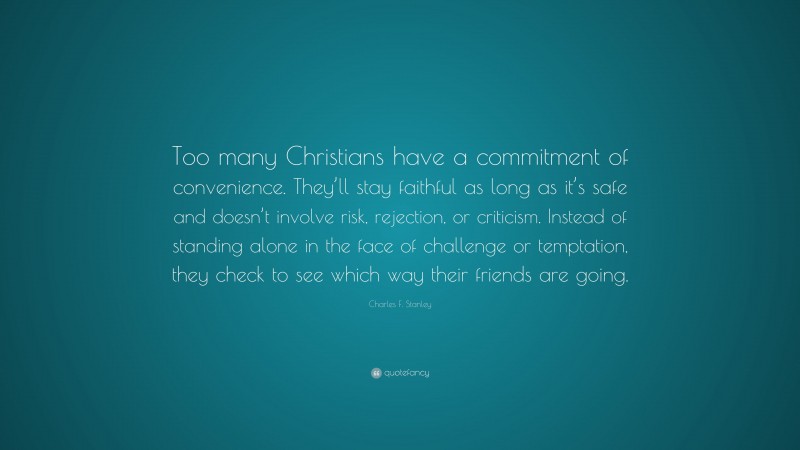 Charles F. Stanley Quote: “Too many Christians have a commitment of convenience. They’ll stay faithful as long as it’s safe and doesn’t involve risk, rejection, or criticism. Instead of standing alone in the face of challenge or temptation, they check to see which way their friends are going.”