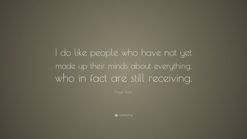 Freya Stark Quote: “I do like people who have not yet made up their minds about everything, who in fact are still receiving.”