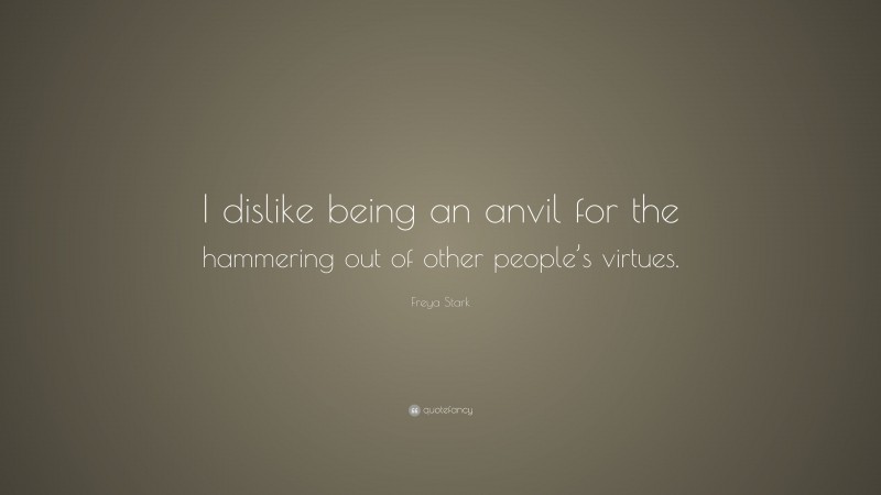 Freya Stark Quote: “I dislike being an anvil for the hammering out of other people’s virtues.”