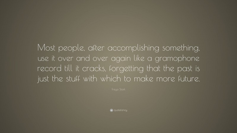 Freya Stark Quote: “Most people, after accomplishing something, use it over and over again like a gramophone record till it cracks, forgetting that the past is just the stuff with which to make more future.”