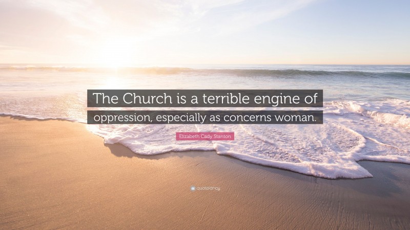 Elizabeth Cady Stanton Quote: “The Church is a terrible engine of oppression, especially as concerns woman.”