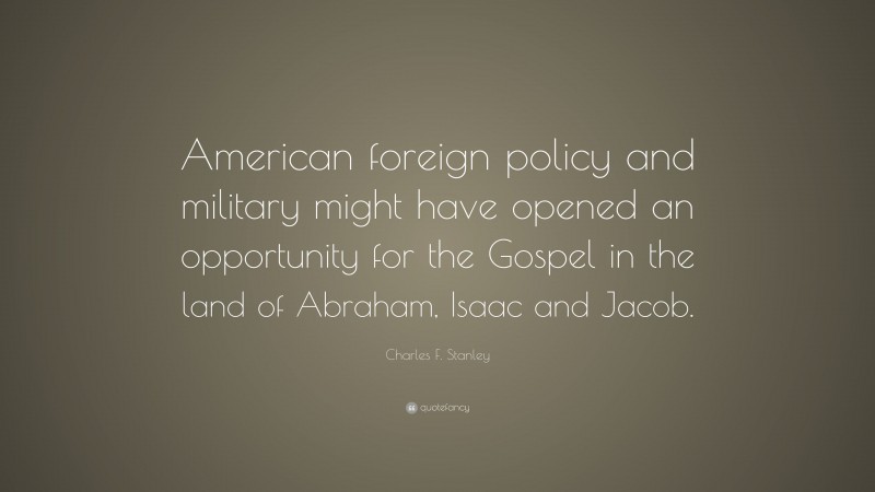 Charles F. Stanley Quote: “American foreign policy and military might have opened an opportunity for the Gospel in the land of Abraham, Isaac and Jacob.”