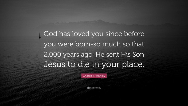 Charles F. Stanley Quote: “God has loved you since before you were born-so much so that 2,000 years ago, He sent His Son Jesus to die in your place.”
