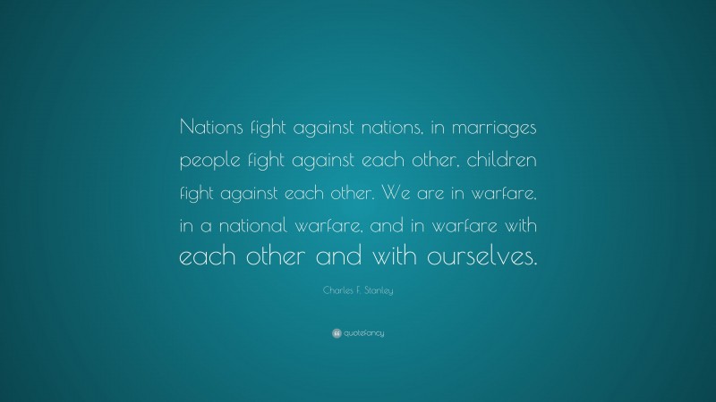 Charles F. Stanley Quote: “Nations fight against nations, in marriages people fight against each other, children fight against each other. We are in warfare, in a national warfare, and in warfare with each other and with ourselves.”