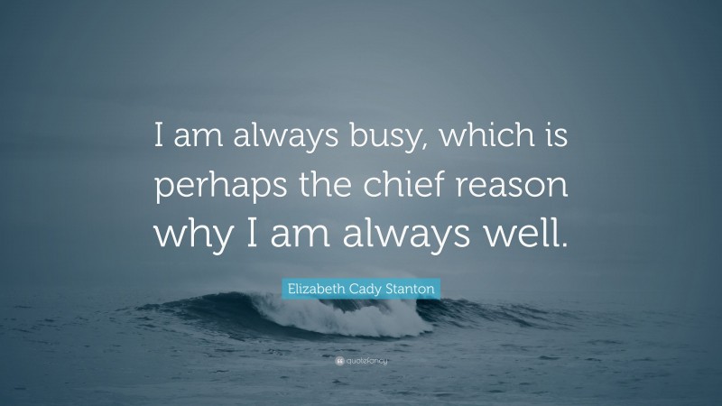 Elizabeth Cady Stanton Quote: “I am always busy, which is perhaps the chief reason why I am always well.”