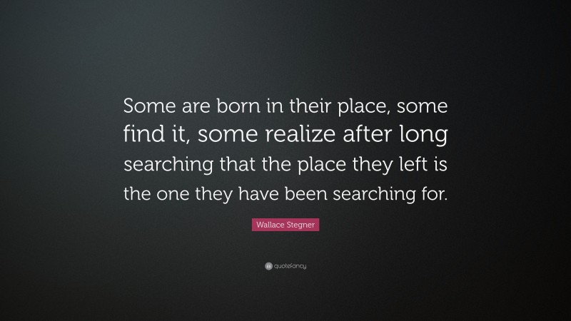 Wallace Stegner Quote: “Some are born in their place, some find it, some realize after long searching that the place they left is the one they have been searching for.”
