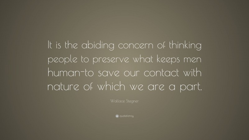 Wallace Stegner Quote: “It is the abiding concern of thinking people to preserve what keeps men human-to save our contact with nature of which we are a part.”