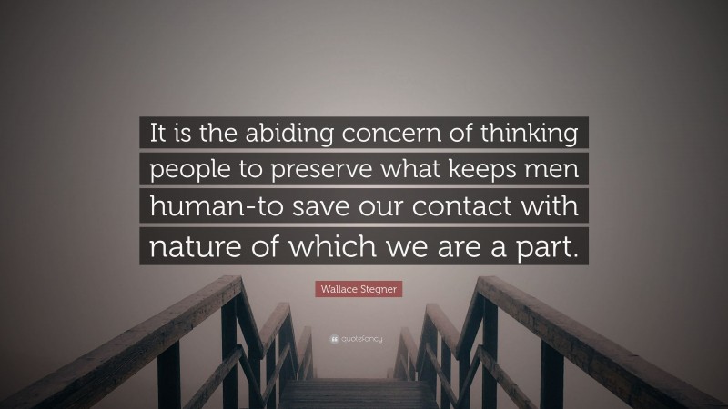 Wallace Stegner Quote: “It is the abiding concern of thinking people to preserve what keeps men human-to save our contact with nature of which we are a part.”