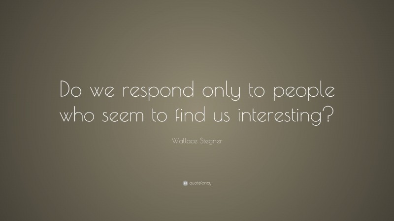 Wallace Stegner Quote: “Do we respond only to people who seem to find us interesting?”