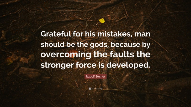 Rudolf Steiner Quote: “Grateful for his mistakes, man should be the gods, because by overcoming the faults the stronger force is developed.”