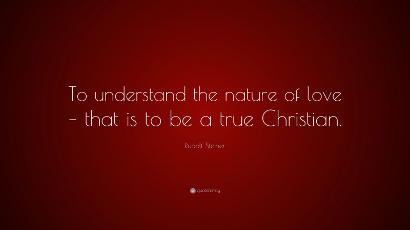 Rudolf Steiner Quote: “To understand the nature of love – that is to be a true Christian.”