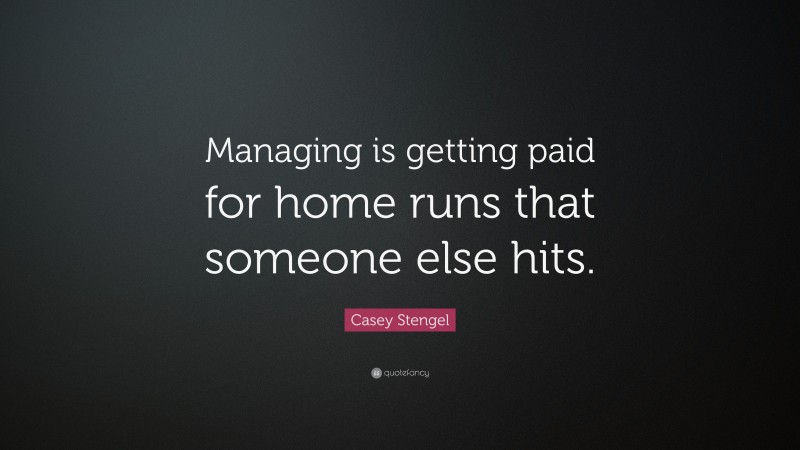 Casey Stengel Quote: “Managing is getting paid for home runs that someone else hits.”