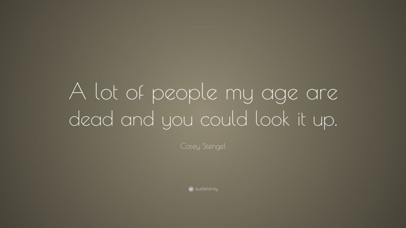 Casey Stengel Quote: “A lot of people my age are dead and you could look it up.”