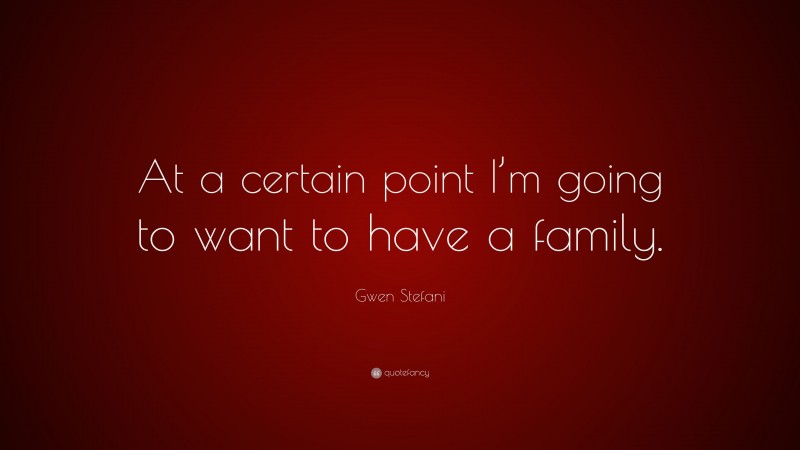 Gwen Stefani Quote: “At a certain point I’m going to want to have a family.”