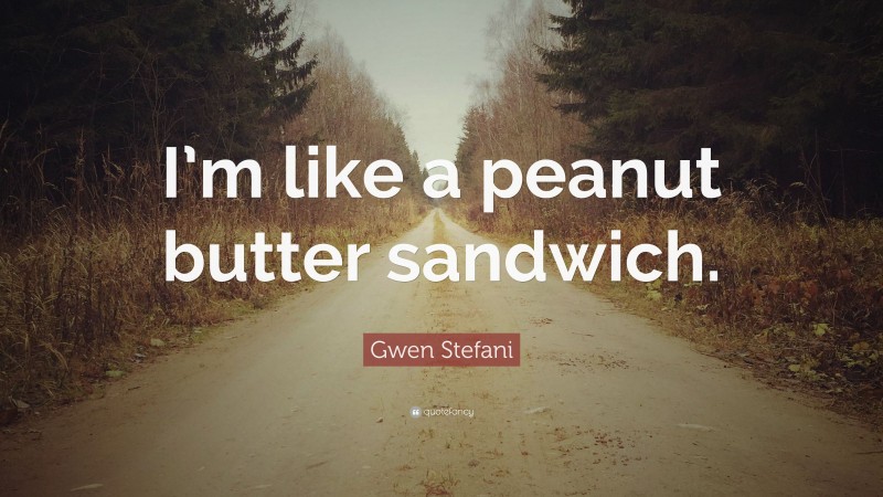 Gwen Stefani Quote: “I’m like a peanut butter sandwich.”