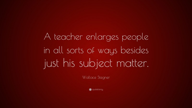 Wallace Stegner Quote: “A teacher enlarges people in all sorts of ways besides just his subject matter.”