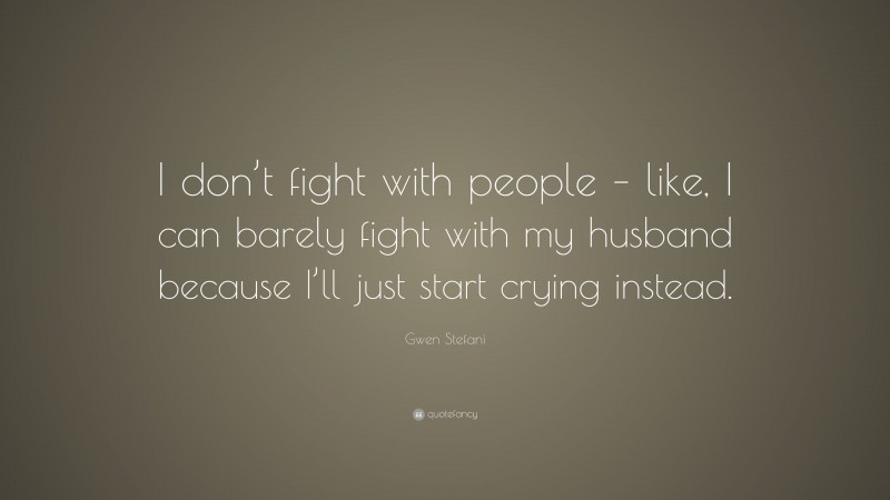 Gwen Stefani Quote: “I don’t fight with people – like, I can barely fight with my husband because I’ll just start crying instead.”