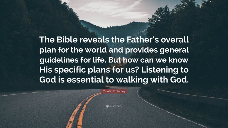 Charles F. Stanley Quote: “The Bible reveals the Father’s overall plan for the world and provides general guidelines for life. But how can we know His specific plans for us? Listening to God is essential to walking with God.”