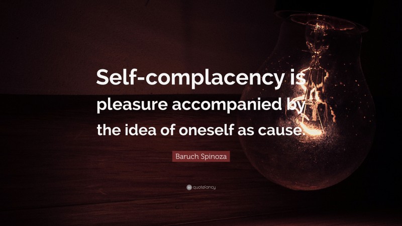 Baruch Spinoza Quote: “Self-complacency is pleasure accompanied by the idea of oneself as cause.”
