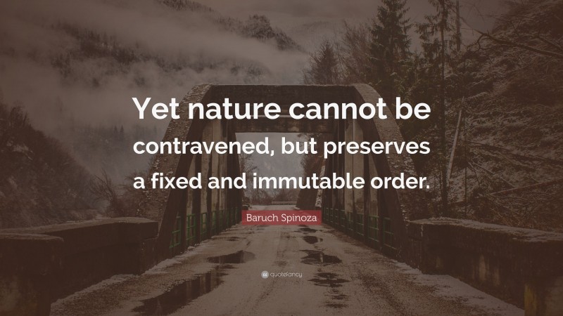 Baruch Spinoza Quote: “Yet nature cannot be contravened, but preserves a fixed and immutable order.”