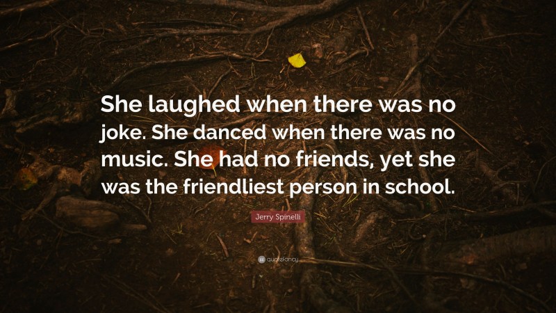 Jerry Spinelli Quote: “She laughed when there was no joke. She danced when there was no music. She had no friends, yet she was the friendliest person in school.”