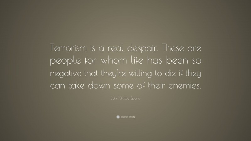 John Shelby Spong Quote: “Terrorism is a real despair. These are people for whom life has been so negative that they’re willing to die if they can take down some of their enemies.”