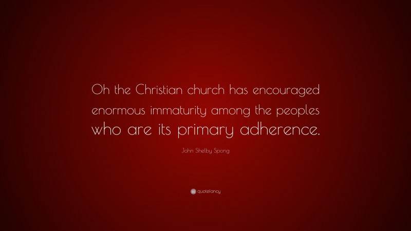 John Shelby Spong Quote: “Oh the Christian church has encouraged enormous immaturity among the peoples who are its primary adherence.”