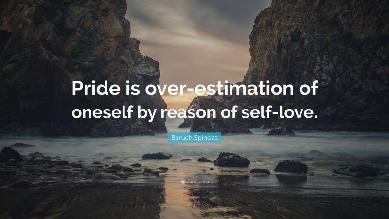 Baruch Spinoza Quote: “Pride is over-estimation of oneself by reason of self-love.”