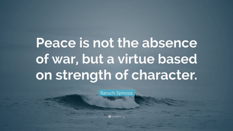 Baruch Spinoza Quote: “Peace is not the absence of war, but a virtue based on strength of character.”