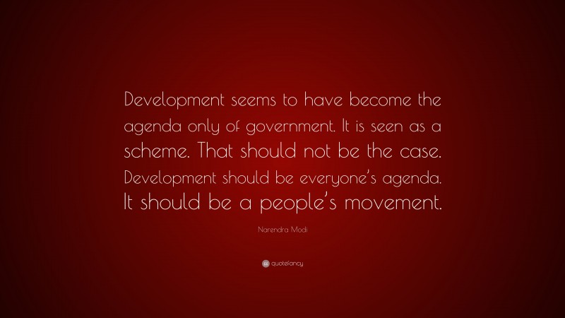 Narendra Modi Quote: “Development seems to have become the agenda only of government. It is seen as a scheme. That should not be the case. Development should be everyone’s agenda. It should be a people’s movement.”
