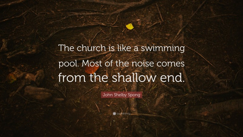 John Shelby Spong Quote: “The church is like a swimming pool. Most of the noise comes from the shallow end.”