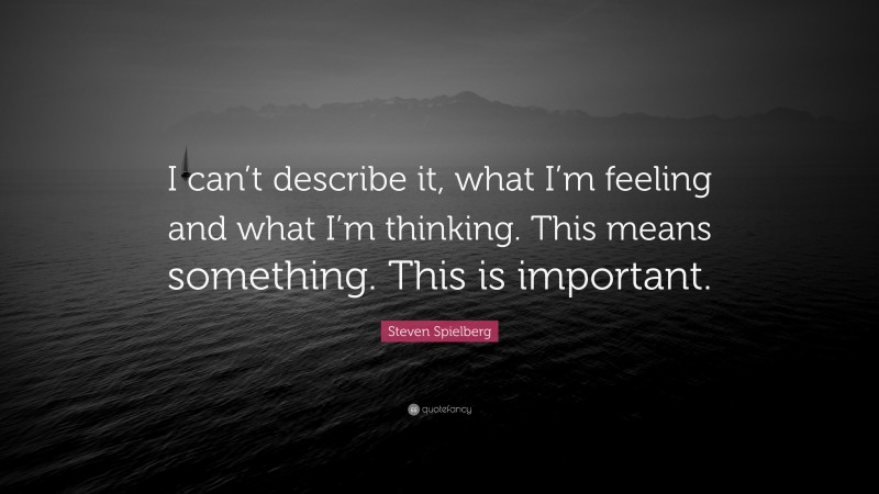 Steven Spielberg Quote: “I can’t describe it, what I’m feeling and what I’m thinking. This means something. This is important.”