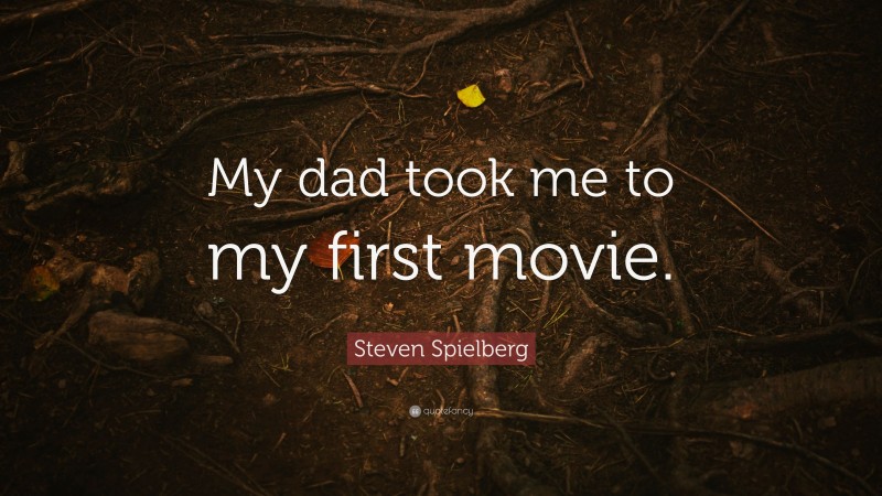 Steven Spielberg Quote: “My dad took me to my first movie.”