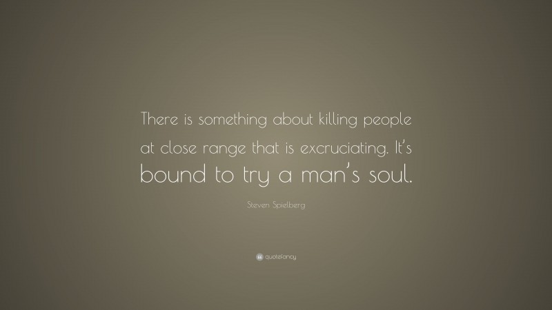 Steven Spielberg Quote: “There is something about killing people at close range that is excruciating. It’s bound to try a man’s soul.”
