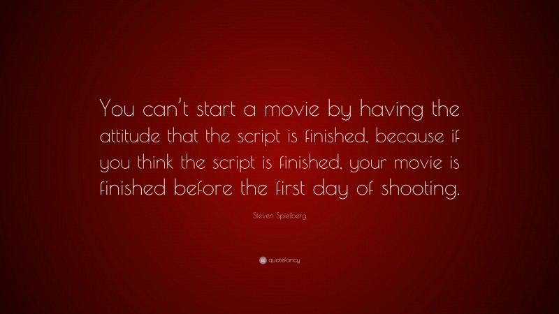 Steven Spielberg Quote: “You can’t start a movie by having the attitude that the script is finished, because if you think the script is finished, your movie is finished before the first day of shooting.”