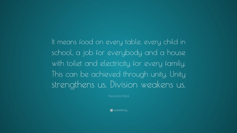 Narendra Modi Quote: “It means food on every table, every child in school, a job for everybody and a house with toilet and electricity for every family. This can be achieved through unity. Unity strengthens us. Division weakens us.”