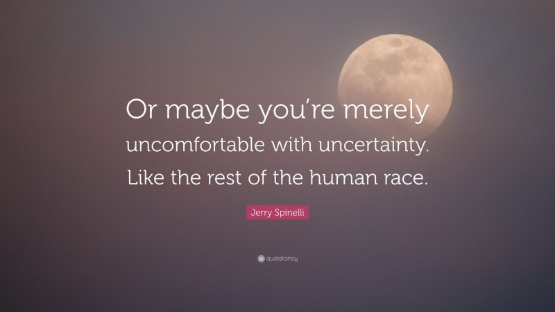 Jerry Spinelli Quote: “Or maybe you’re merely uncomfortable with uncertainty. Like the rest of the human race.”