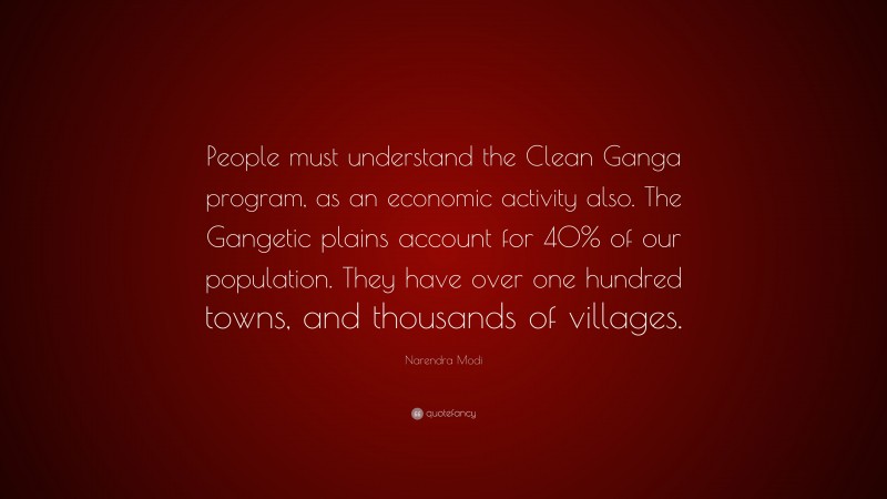 Narendra Modi Quote: “People must understand the Clean Ganga program, as an economic activity also. The Gangetic plains account for 40% of our population. They have over one hundred towns, and thousands of villages.”