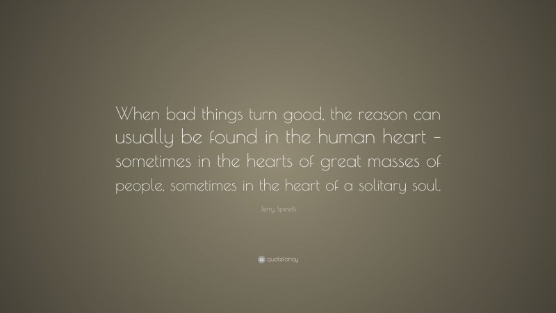 Jerry Spinelli Quote: “When bad things turn good, the reason can usually be found in the human heart – sometimes in the hearts of great masses of people, sometimes in the heart of a solitary soul.”