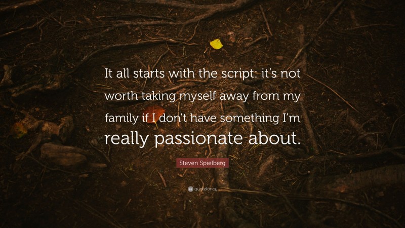 Steven Spielberg Quote: “It all starts with the script: it’s not worth taking myself away from my family if I don’t have something I’m really passionate about.”