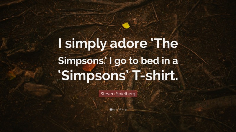 Steven Spielberg Quote: “I simply adore ‘The Simpsons.’ I go to bed in a ‘Simpsons’ T-shirt.”